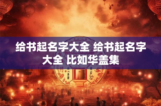 给书起名字大全 给书起名字大全 比如华盖集
