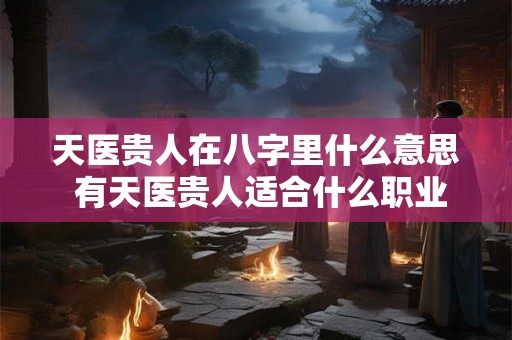 天医贵人在八字里什么意思 有天医贵人适合什么职业