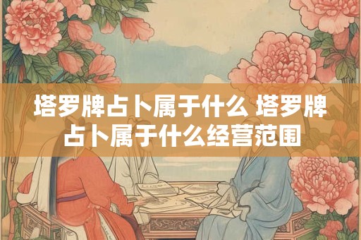 塔罗牌占卜属于什么 塔罗牌占卜属于什么经营范围