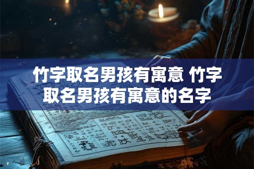 竹字取名男孩有寓意 竹字取名男孩有寓意的名字