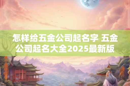 怎样给五金公司起名字 五金公司起名大全2025最新版的