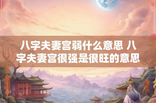 八字夫妻宫弱什么意思 八字夫妻宫很强是很旺的意思吗