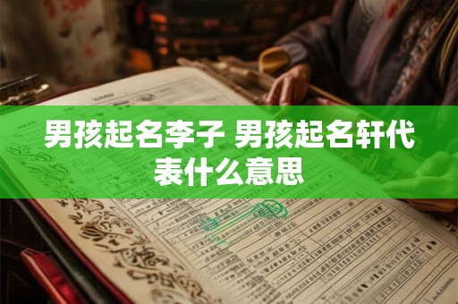 男孩起名李子 男孩起名轩代表什么意思