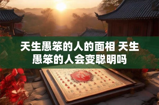 天生愚笨的人的面相 天生愚笨的人会变聪明吗