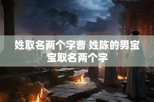 姓取名两个字曹 姓陈的男宝宝取名两个字