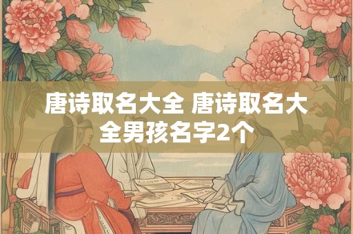 唐诗取名大全 唐诗取名大全男孩名字2个