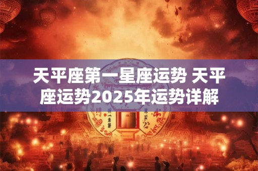 天平座第一星座运势 天平座运势2025年运势详解