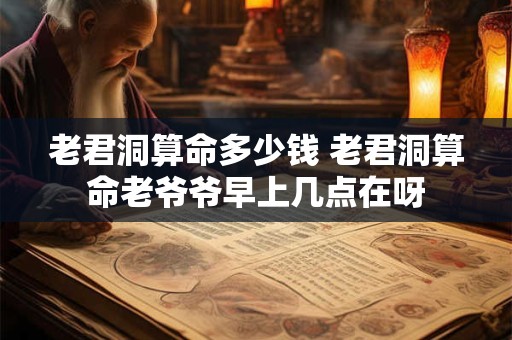 老君洞算命多少钱 老君洞算命老爷爷早上几点在呀