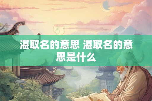 湛取名的意思 湛取名的意思是什么
