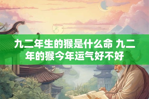 九二年生的猴是什么命 九二年的猴今年运气好不好