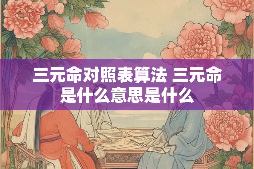 三元命对照表算法 三元命是什么意思是什么