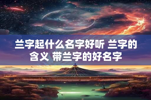兰字起什么名字好听 兰字的含义 带兰字的好名字