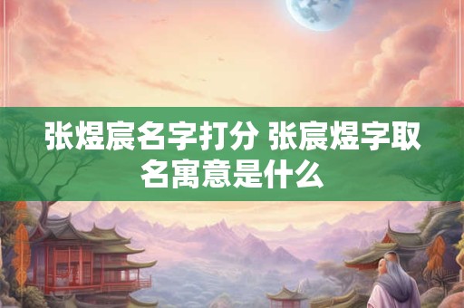 张煜宸名字打分 张宸煜字取名寓意是什么