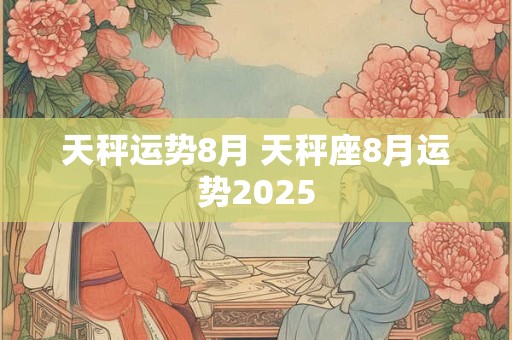天秤运势8月 天秤座8月运势2025