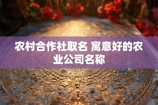 农村合作社取名 寓意好的农业公司名称