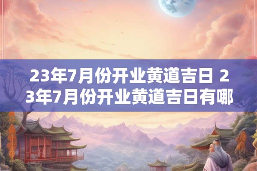 23年7月份开业黄道吉日 23年7月份开业黄道吉日有哪几天