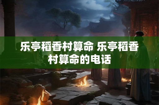 乐亭稻香村算命 乐亭稻香村算命的电话