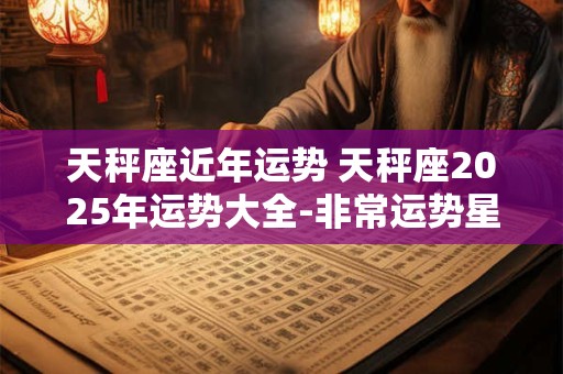 天秤座近年运势 天秤座2025年运势大全-非常运势星座网