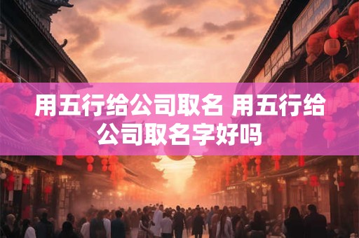 用五行给公司取名 用五行给公司取名字好吗