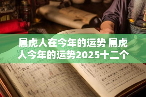 属虎人在今年的运势 属虎人今年的运势2025十二个月