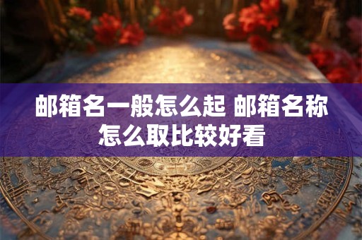 邮箱名一般怎么起 邮箱名称怎么取比较好看