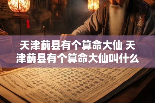 天津蓟县有个算命大仙 天津蓟县有个算命大仙叫什么