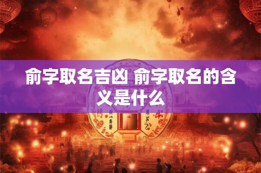 俞字取名吉凶 俞字取名的含义是什么