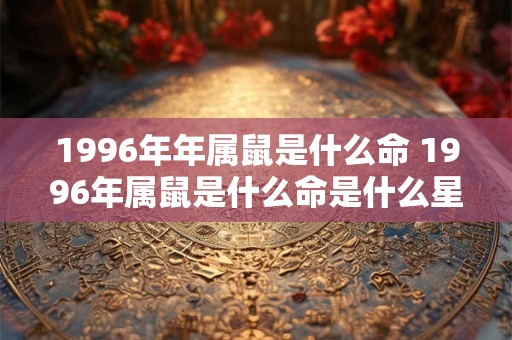 1996年年属鼠是什么命 1996年属鼠是什么命是什么星座