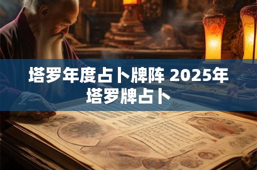 塔罗年度占卜牌阵 2025年塔罗牌占卜