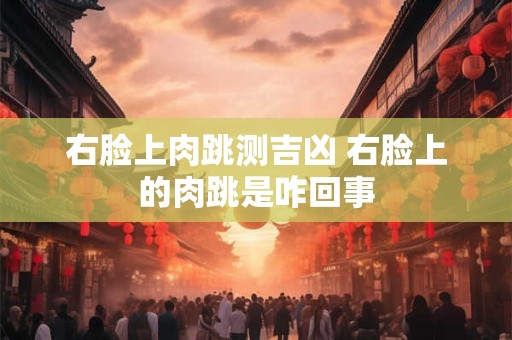 右脸上肉跳测吉凶 右脸上的肉跳是咋回事