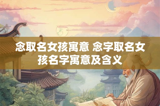 念取名女孩寓意 念字取名女孩名字寓意及含义