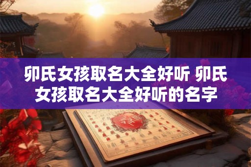 卯氏女孩取名大全好听 卯氏女孩取名大全好听的名字