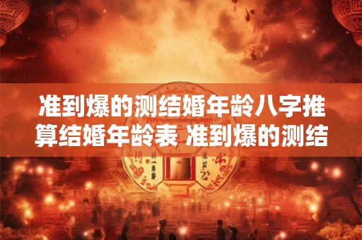 准到爆的测结婚年龄八字推算结婚年龄表 准到爆的测结婚年龄 八字推算结婚年龄表