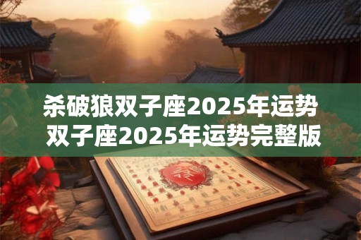 杀破狼双子座2025年运势 双子座2025年运势完整版 2025年双子座全年运势详解