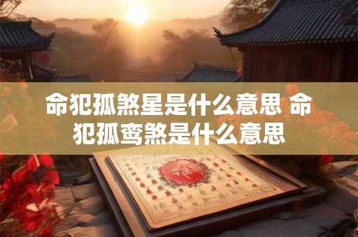 命犯孤煞星是什么意思 命犯孤鸾煞是什么意思