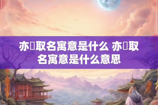 亦旻取名寓意是什么 亦旻取名寓意是什么意思