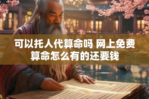 可以托人代算命吗 网上免费算命怎么有的还要钱