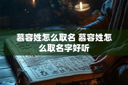 慕容姓怎么取名 慕容姓怎么取名字好听