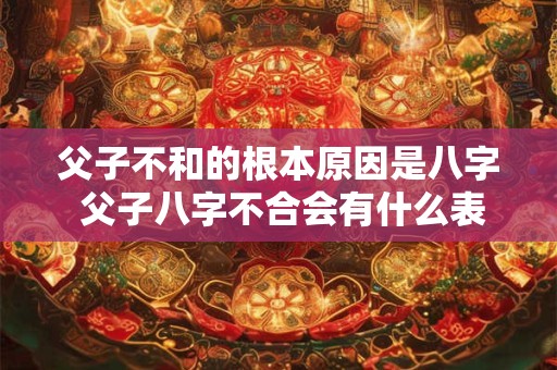 父子不和的根本原因是八字 父子八字不合会有什么表现