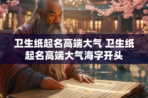 卫生纸起名高端大气 卫生纸起名高端大气海字开头