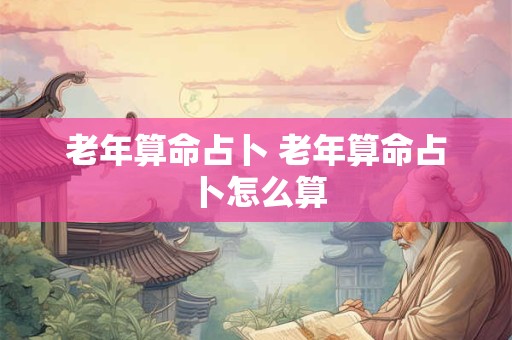 老年算命占卜 老年算命占卜怎么算