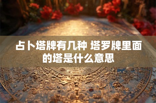 占卜塔牌有几种 塔罗牌里面的塔是什么意思