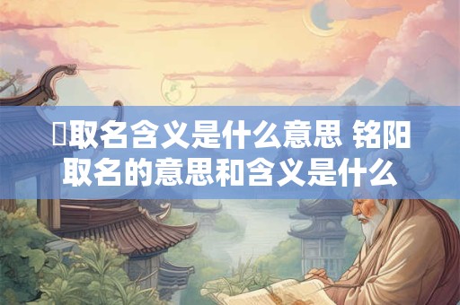 玥取名含义是什么意思 铭阳取名的意思和含义是什么