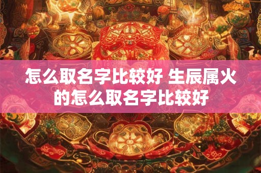 怎么取名字比较好 生辰属火的怎么取名字比较好