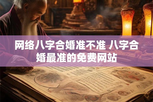 网络八字合婚准不准 八字合婚最准的免费网站