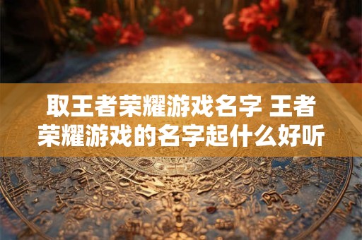 取王者荣耀游戏名字 王者荣耀游戏的名字起什么好听