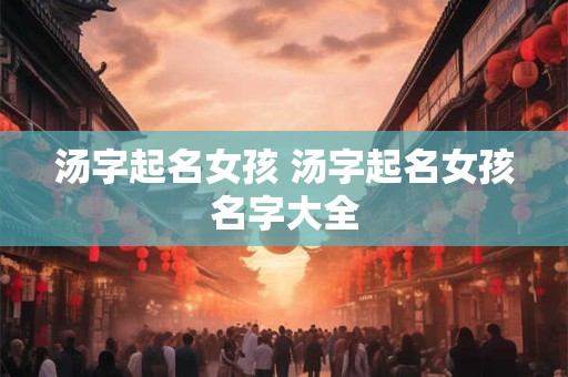 汤字起名女孩 汤字起名女孩名字大全 汤字起名女孩 汤字起名女孩名字大全