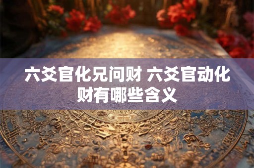 六爻官化兄问财 六爻官动化财有哪些含义