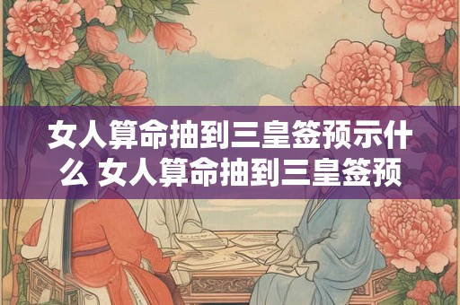 女人算命抽到三皇签预示什么 女人算命抽到三皇签预示什么意思