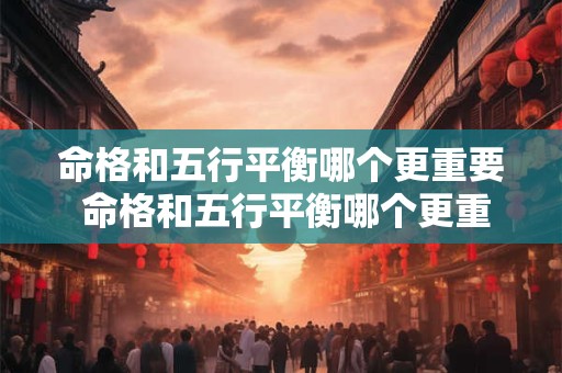 命格和五行平衡哪个更重要 命格和五行平衡哪个更重要一点